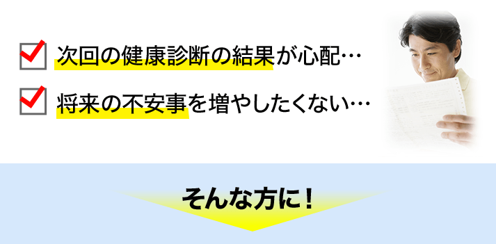 ・次回の健康診断の結果が心配… ・将来の不安事を増やしたくない… そんな方に！