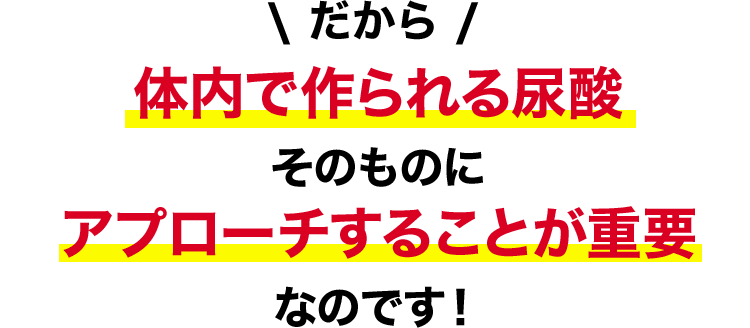 だから、体内で作られる尿酸そのものにアプローチすることが重要なのです！