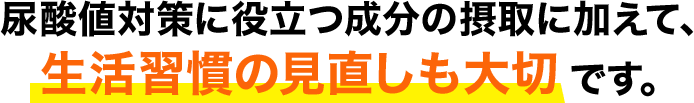 尿酸値対策に役立つ成分の摂取に加えて、生活習慣の見直しも大切です。