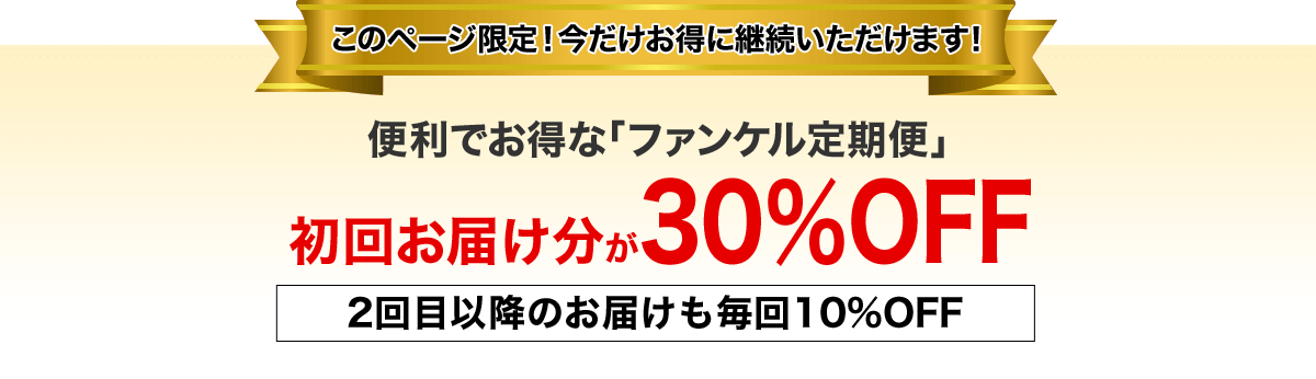 このページ限定！今だけお得に継続いただけます！ 便利でお得な「ファンケル定期便」初回お届け分が30％OFF 2回目以降のお届けも毎回10%OFF