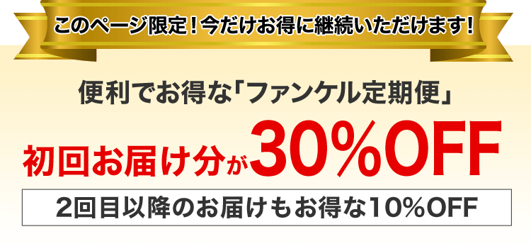 このページ限定！今だけお得に継続いただけます！ 便利でお得な「ファンケル定期便」初回お届け分が30％OFF 2回目以降のお届けも毎回10%OFF