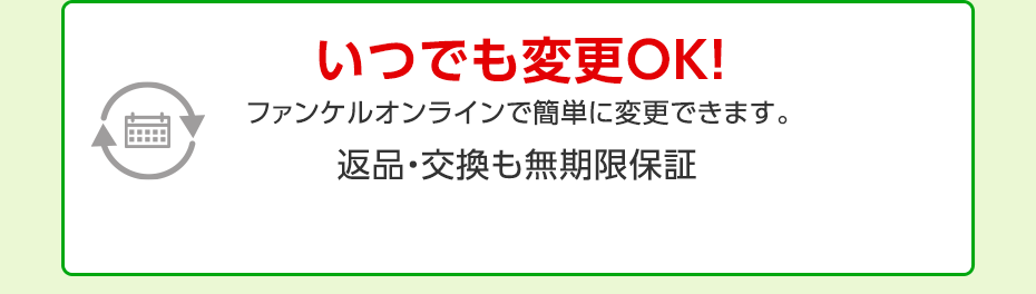 いつでも変更OK!ファンケルオンラインで簡単に変更できます。返品・交換 無期限保証