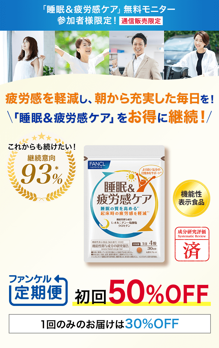 「睡眠＆疲労感ケア」無料モニター参加者様限定！ 通信販売限定 疲労感を軽減し、朝から充実した毎日を！ 「睡眠＆疲労感ケア」をお得に継続！ これからも続けたい！継続意向90％ ファンケル定期便初回50％OFF 1回のみのお届けは30%OFF 機能性表示食品 成分研究評価 睡眠＆疲労感ケア