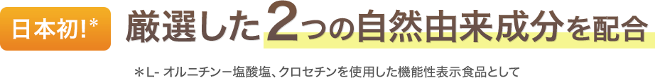 日本初！＊厳選した２つの自然由来成分を配合 ＊Ｌ-オルニチン－塩酸塩、クロセチンを使用した機能性表示食品として