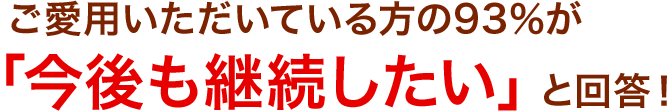 ご愛用いただいている方の93％が「今後も継続したい」と回答！