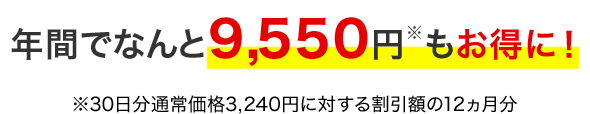 年間で9,550円※もお得に！※30日分通常価格3,240円に対する割引額の12ヵ月分
