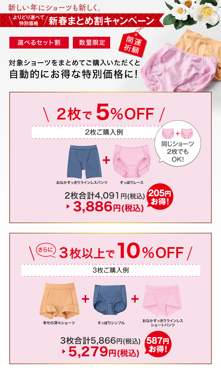 よりどり選べて新春まとめ割キャンペーン 選べるセット割 数量限定 対象ショーツをまとめてご購入いただくと自動的にお得な特別価格に！ 2枚で5％OFF さらに3枚以上で10％OFF