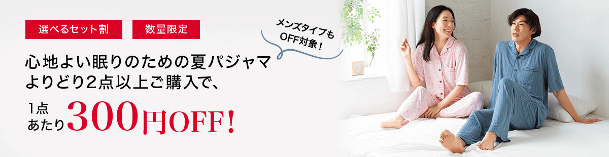 「選べるセット割」「数量限定」心地よい眠りのための夏パジャマよりどり2点以上ご購入で1点あたり300円OFF!