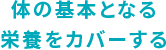 体の基本となる栄養をカバーする
