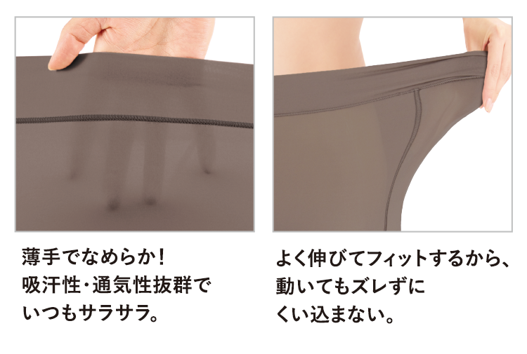 薄手でなめらか！吸汗性・通気性抜群で いつもサラサラ。よく伸びてフィットするから、動いてもズレずにくい込まない。
