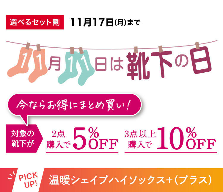 選べるセット割11月17日(月)まで 11月11日は靴下の日 今ならお得にまとめ買い! 対象の靴下が 2点購入で5%OFF 3点以上購入で10%OFF PICKUP!温暖シェイプハイソックス+(プラス)
