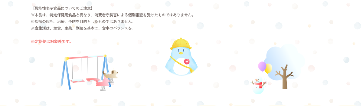 【機能性表示食品についてのご注意】／※本品は、特定保健用食品と異なり、消費者庁長官による個別審査を受けたものではありません。／※疾病の診断、治療、予防を目的としたものではありません。／※食生活は、主食、主菜、副菜を基本に、食事のバランスを。／※定期便は対象外です。