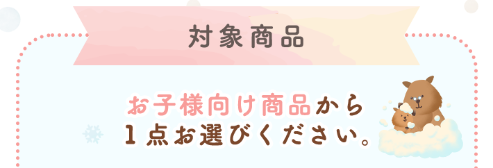 対象商品 お子様向け商品から １点お選びください。
