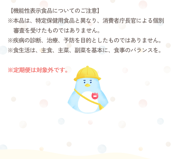 【機能性表示食品についてのご注意】／※本品は、特定保健用食品と異なり、消費者庁長官による個別審査を受けたものではありません。／※疾病の診断、治療、予防を目的としたものではありません。／※食生活は、主食、主菜、副菜を基本に、食事のバランスを。／※定期便は対象外です。