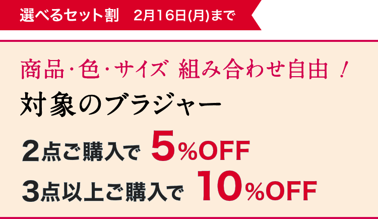 選べるセット割 2月16日(月)まで 商品・色・サイズ 組み合わせ自由！対象のブラジャー2点ご購入で5%OFF／3点以上ご購入で10%OFF