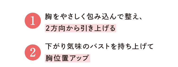 ①胸をやさしく包み込んで整え、 2方向から引き上げる／②下がり気味のバストを持ち上げて 胸位置アップ