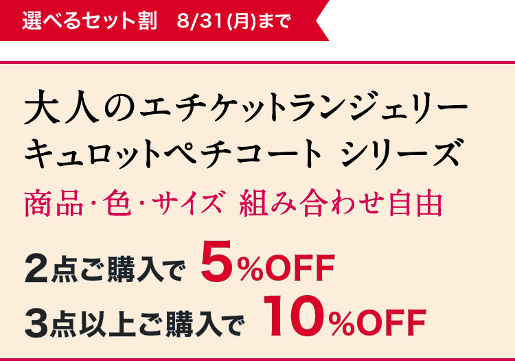 選べるセット割 8/31(月)まで 大人のエチケットランジェリー キュロットペチコート シリーズ 商品·色·サイズ組み合わせ自由 2点ご購入で5%OFF／3点以上ご購入で10%OFF
