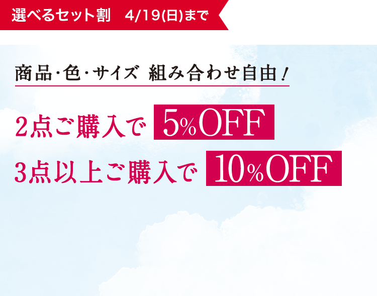 選べるセット割 4/19(日)まで 商品·色·サイズ 組み合わせ自由! 2点ご購入で5%OFF／3点以上ご購入で10%OFF