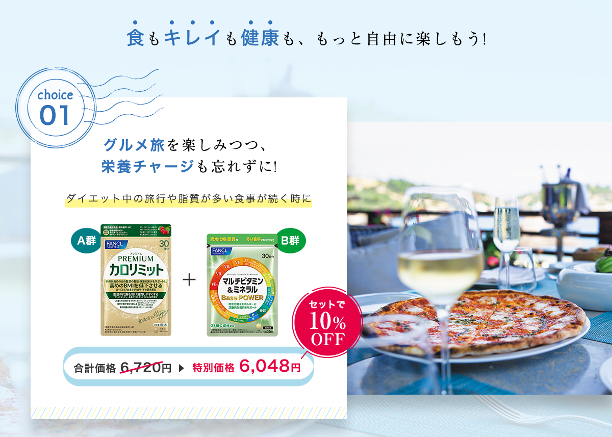 食もキレイも健康も、もっと自由に楽しもう! choice1：グルメ旅を楽しみつつ、栄養チャージも忘れずに!ダイエット中の旅行や脂質が多い食事が続く時に A群 カロリミット ＋ B群 マルチビタミン&ミネラル 合計価格 6,720円▶特別価格 6,048円 セットで10%OFF