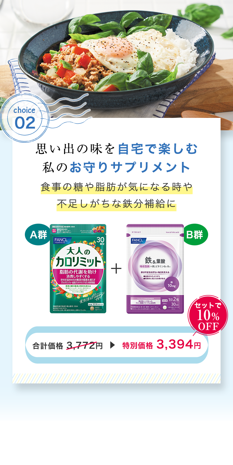 choice2：思い出の味を自宅で楽しむ私のお守りサプリメント食事の糖や脂肪が気になる時や不足しがちな鉄分補給に A群 大人のカロリミット ＋ B群 鉄&葉酸 合計価格 3,772円▶特別価格 3,394円 セットで10%OFF
