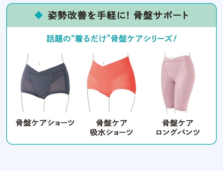姿勢改善を手軽に! 骨盤サポート 話題の“着るだけ”骨盤ケアシリーズ！骨盤ケアショーツ／骨盤ケア 吸水ショーツ／骨盤ケア ロングパンツ