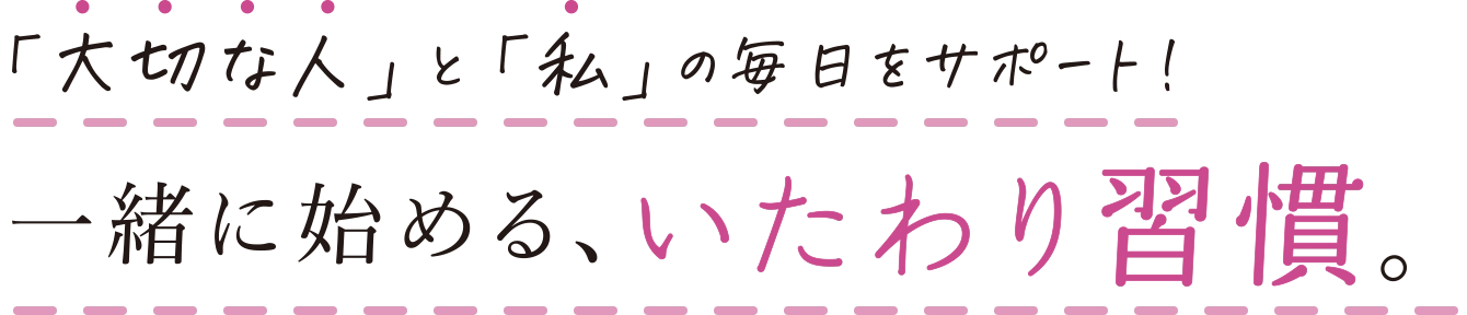「大切な人」と「私」の毎日をサポート！一緒に始める、いたわり習慣。