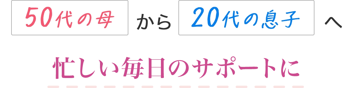 50代の母から20代の息子へ忙しい毎日のサポートに