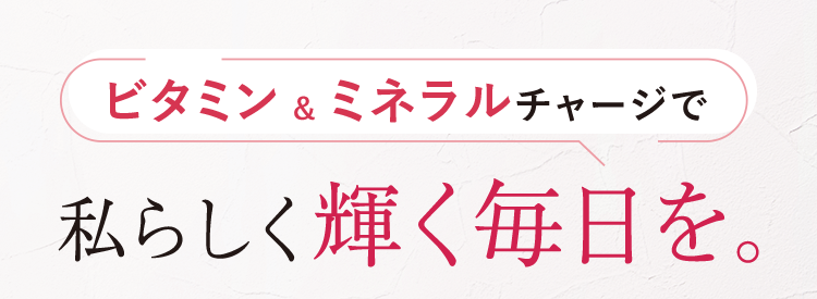 ビタミン&ミネラルチャージで私らしく輝く毎日を。