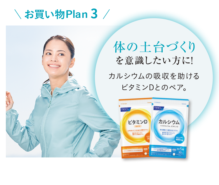 お買い物Plan3／体の土台づくりを意識したい方に！カルシウムの吸収を助けるビタミンＤとのペア。