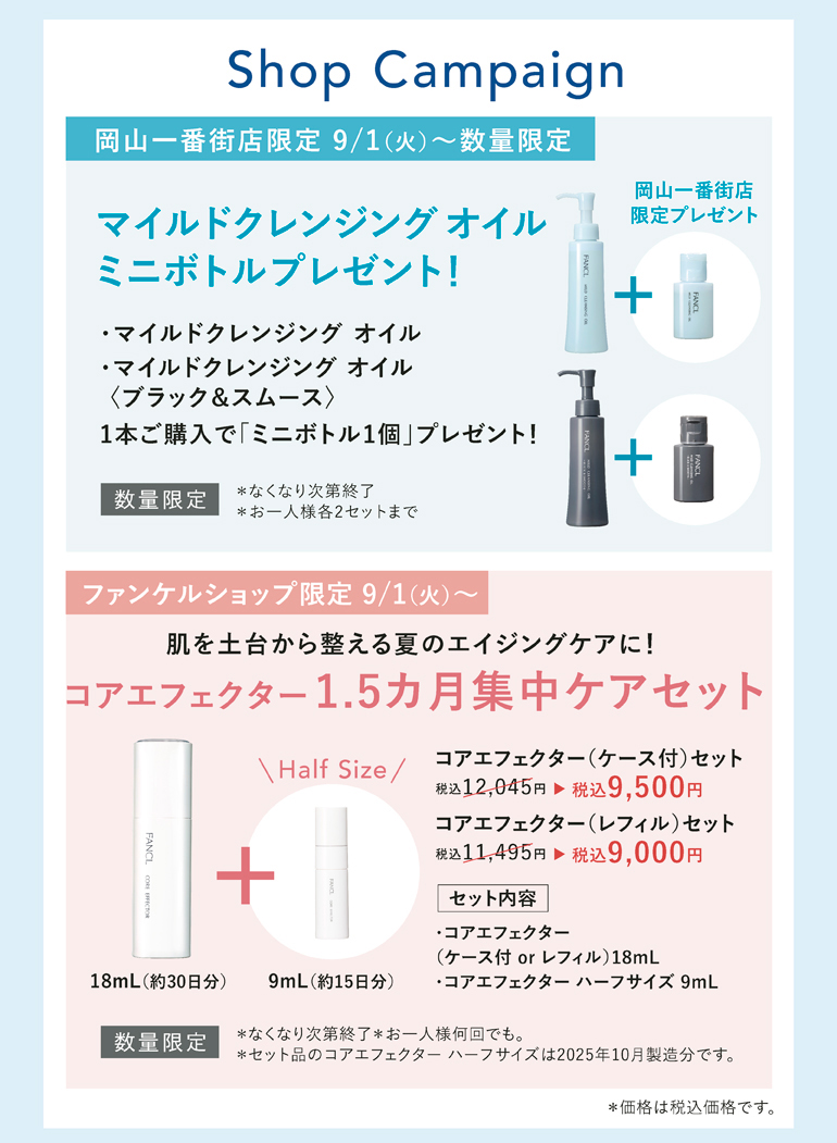 岡山一番街店限定 9/1（火）～数量限定 マイルドクレンジング オイルミニボトルプレゼント！＊なくなり次第終了＊お一人様各2セットまで／ファンケルショップ限定 9/1（火）～肌を土台から整える夏のエイジングケアに！コアエフェクター1.5カ月集中ケアセット ＊なくなり次第終了＊お一人様何回でも。＊セット品のコアエフェクター ハーフサイズは2025年10月製造分です。