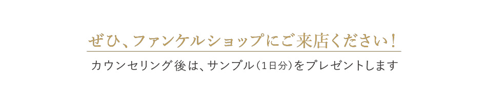 ぜひ、ファンケルショップにご来店ください！カウンセリング後は、サンプル（1日分）をプレゼントします