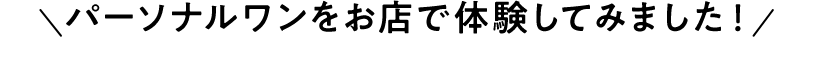 パーソナルワンをお店で体験してみました！