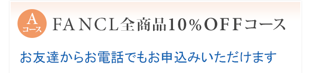 Aコース FANCL全商品10％OFFコース お友達からお電話でもお申込みいただけます