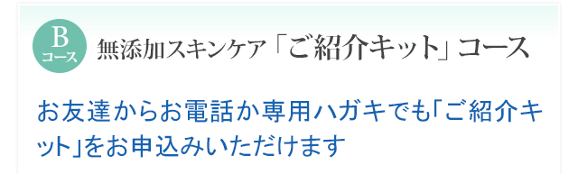 Bコース 無添加スキンケア「ご紹介キット」コース お友達からお電話か専用ハガキでも「ご紹介キット」をお申込みいただけます