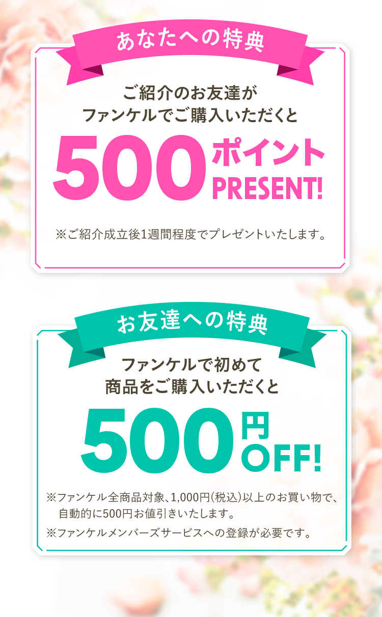 あなたへの特典 ご紹介のお友達がファンケルでご購入いただくと500ポイントプレゼント! お友達への特典 ファンケルで初めて商品をご購入いただくと500円OFF!