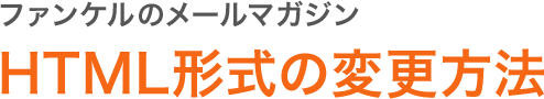 ファンケルのメールマガジン HTML形式の変更方法