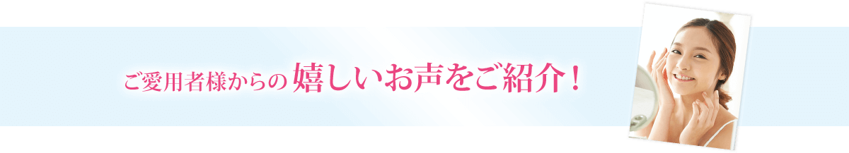 ご愛用者様からの嬉しいお声をご紹介！