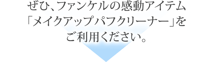 ぜひ、ファンケルの感動アイテム「メイクアップパフクリーナー」をご利用ください。