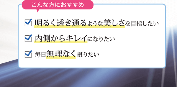 こんな方におすすめ 明るく透き通るような美しさを目指したい 内側からキレイになりたい 毎日無理なく摂りたい