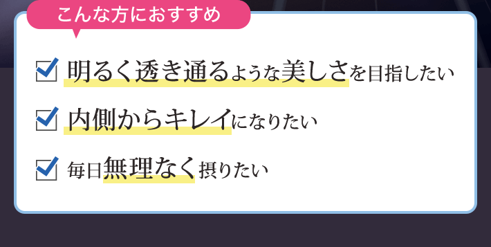 こんな方におすすめ 明るく透き通るような美しさを目指したい 内側からキレイになりたい 毎日無理なく摂りたい