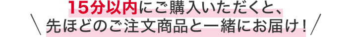 15分以内にご注文いただくと、先ほどのご注文商品と一緒にお届け！