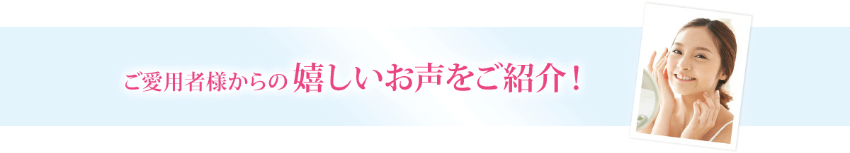 ご愛用者様からの嬉しいお声をご紹介！