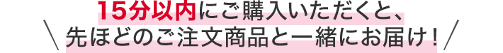 15分以内にご注文いただくと、先ほどのご注文商品と一緒にお届け！