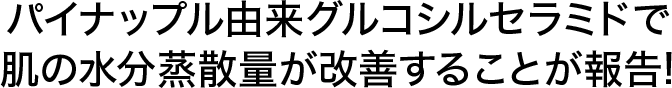 パイナップル由来グルコシルセラミドで肌の水分蒸散量が改善することが報告！