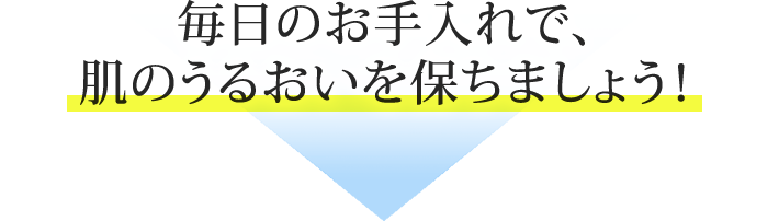 毎日のお手入れで、肌のうるおいを保ちましょう！