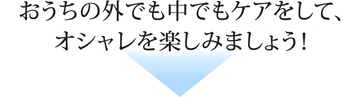 おうちの外でも中でもケアをして、オシャレを楽しみましょう！