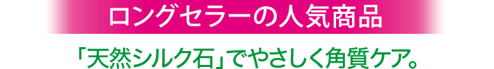 ロングセラーの人気商品「天然シルク石」でやさしく角質ケア。