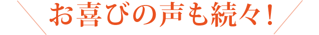 お喜びの声も続々！