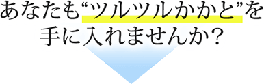 あなたも“ツルツルかかと”を手に入れませんか？