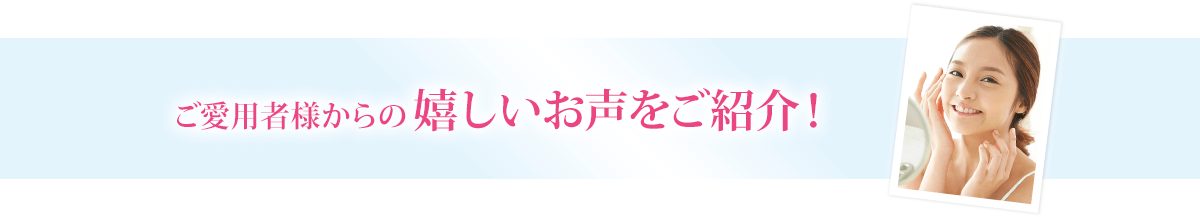 ご愛用者様からの嬉しいお声をご紹介！